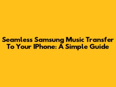 Seamless Samsung Music Transfer To Your IPhone: A Simple Guide