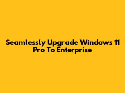 Seamlessly Upgrade Windows 11 Pro To Enterprise