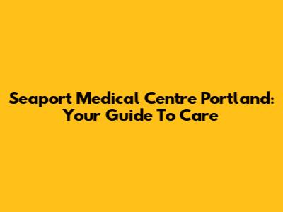 Seaport Medical Centre Portland: Your Guide To Care