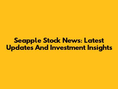 Seapple Stock News: Latest Updates And Investment Insights