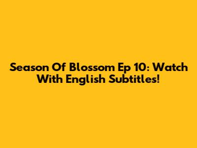 Season Of Blossom Ep 10: Watch With English Subtitles!