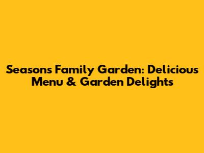 Seasons Family Garden: Delicious Menu & Garden Delights