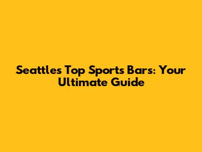 Seattle's Top Sports Bars: Your Ultimate Guide