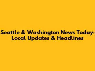Seattle & Washington News Today: Local Updates & Headlines
