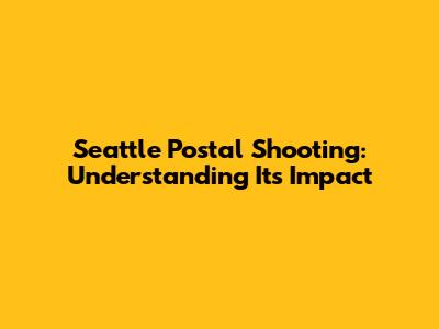 Seattle Postal Shooting: Understanding Its Impact