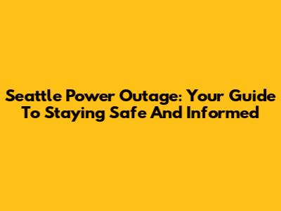 Seattle Power Outage: Your Guide To Staying Safe And Informed