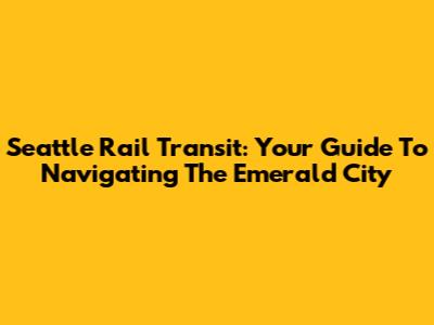 Seattle Rail Transit: Your Guide To Navigating The Emerald City