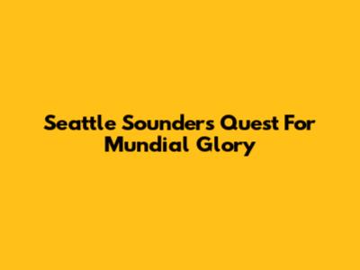 Seattle Sounders' Quest For Mundial Glory
