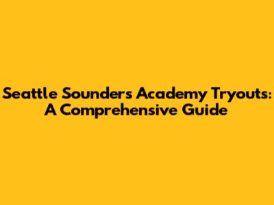 Seattle Sounders Academy Tryouts: A Comprehensive Guide