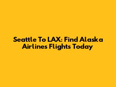 Seattle To LAX: Find Alaska Airlines Flights Today