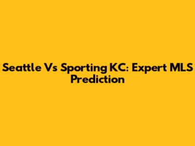 Seattle Vs Sporting KC: Expert MLS Prediction