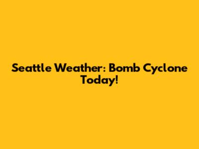 Seattle Weather: Bomb Cyclone Today!