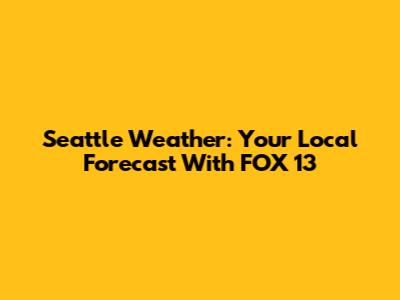 Seattle Weather: Your Local Forecast With FOX 13