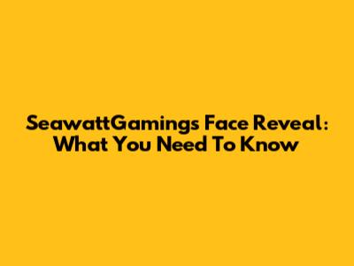 SeawattGaming's Face Reveal: What You Need To Know