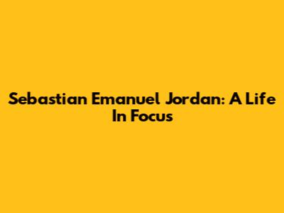Sebastian Emanuel Jordan: A Life In Focus