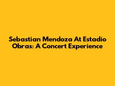 Sebastian Mendoza At Estadio Obras: A Concert Experience