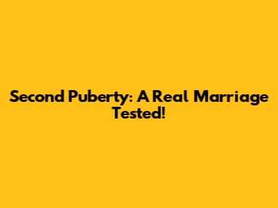 Second Puberty: A Real Marriage Tested!