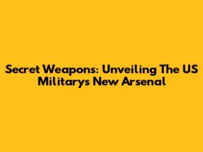 Secret Weapons: Unveiling The US Military's New Arsenal