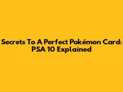 Secrets To A Perfect Pokémon Card: PSA 10 Explained