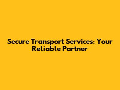 Secure Transport Services: Your Reliable Partner