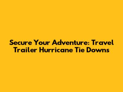 Secure Your Adventure: Travel Trailer Hurricane Tie Downs
