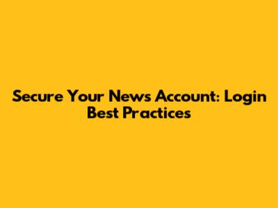 Secure Your News Account: Login Best Practices