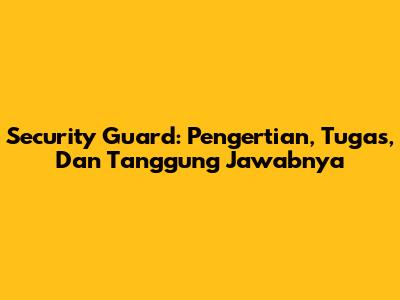 Security Guard: Pengertian, Tugas, Dan Tanggung Jawabnya