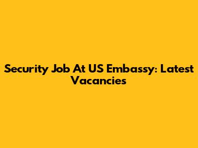 Security Job At US Embassy: Latest Vacancies