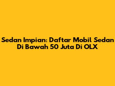 Sedan Impian: Daftar Mobil Sedan Di Bawah 50 Juta Di OLX