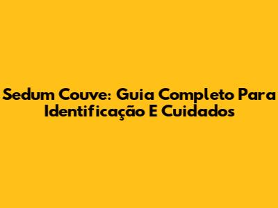 Sedum Couve: Guia Completo Para Identificação E Cuidados