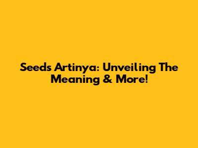 Seeds Artinya: Unveiling The Meaning & More!