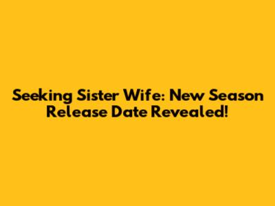 Seeking Sister Wife: New Season Release Date Revealed!