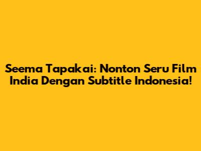 Seema Tapakai: Nonton Seru Film India Dengan Subtitle Indonesia!