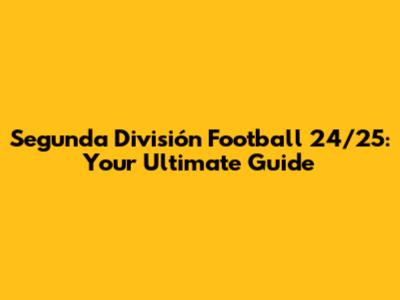 Segunda División Football 24/25: Your Ultimate Guide