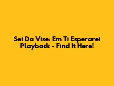 Sei Da Vise: Em Ti Esperarei Playback - Find It Here!