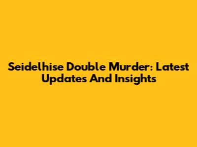 Seidelhise Double Murder: Latest Updates And Insights