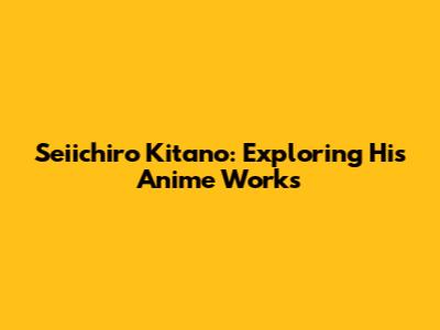 Seiichiro Kitano: Exploring His Anime Works