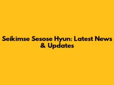 Seikimse Sesose Hyun: Latest News & Updates