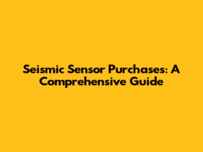 Seismic Sensor Purchases: A Comprehensive Guide