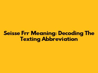 Seisse Frr Meaning: Decoding The Texting Abbreviation