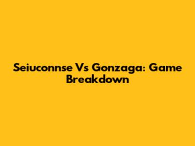 Seiuconnse Vs Gonzaga: Game Breakdown
