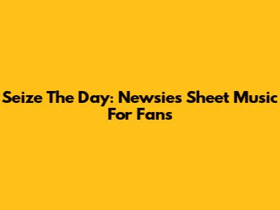 Seize The Day: Newsies Sheet Music For Fans