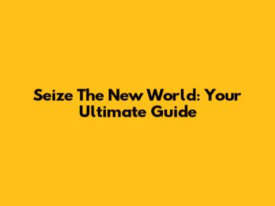 Seize The New World: Your Ultimate Guide