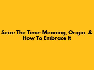 Seize The Time: Meaning, Origin, & How To Embrace It