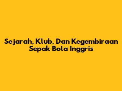 Sejarah, Klub, Dan Kegembiraan Sepak Bola Inggris