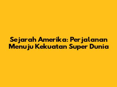 Sejarah Amerika: Perjalanan Menuju Kekuatan Super Dunia