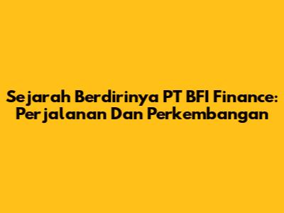 Sejarah Berdirinya PT BFI Finance: Perjalanan Dan Perkembangan