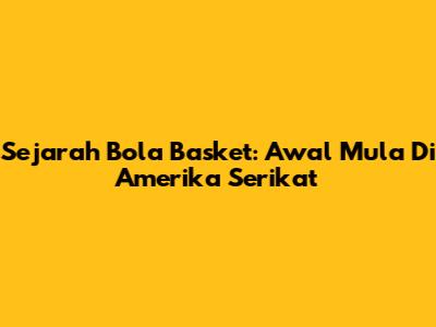 Sejarah Bola Basket: Awal Mula Di Amerika Serikat