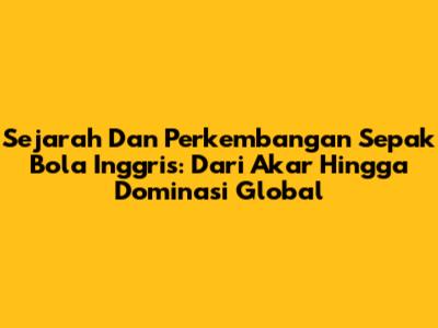 Sejarah Dan Perkembangan Sepak Bola Inggris: Dari Akar Hingga Dominasi Global