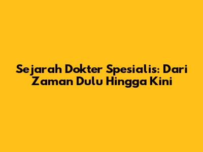 Sejarah Dokter Spesialis: Dari Zaman Dulu Hingga Kini